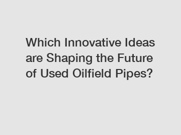 Which Innovative Ideas are Shaping the Future of Used Oilfield Pipes?