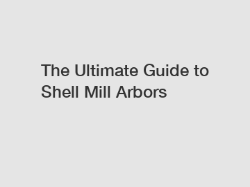 The Ultimate Guide to Shell Mill Arbors