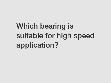 Which bearing is suitable for high speed application?