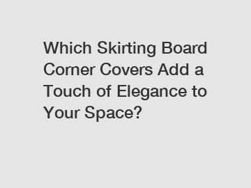 Which Skirting Board Corner Covers Add a Touch of Elegance to Your Space?