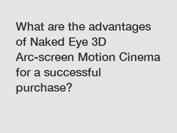 What are the advantages of Naked Eye 3D Arc-screen Motion Cinema for a successful purchase?