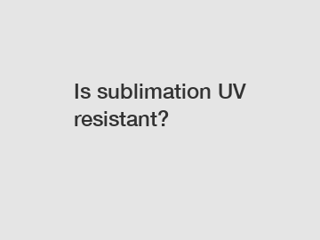 Is sublimation UV resistant?