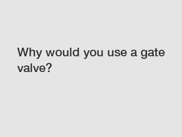 Why would you use a gate valve?