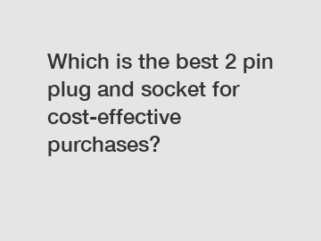 Which is the best 2 pin plug and socket for cost-effective purchases?