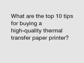 What are the top 10 tips for buying a high-quality thermal transfer paper printer?