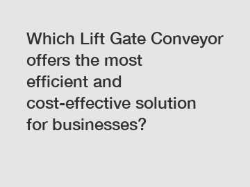 Which Lift Gate Conveyor offers the most efficient and cost-effective solution for businesses?