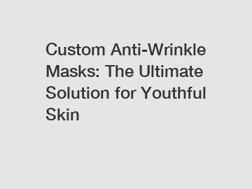 Custom Anti-Wrinkle Masks: The Ultimate Solution for Youthful Skin