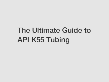 The Ultimate Guide to API K55 Tubing