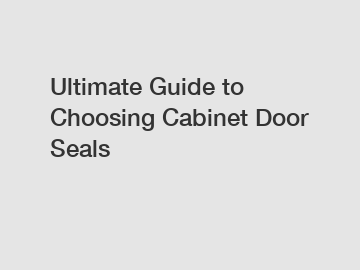 Ultimate Guide to Choosing Cabinet Door Seals