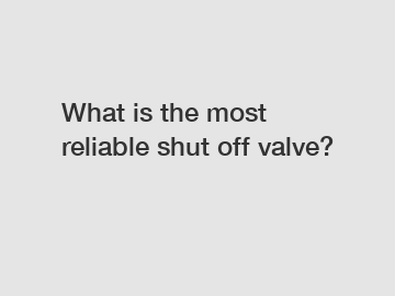 What is the most reliable shut off valve?