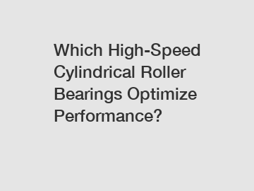 Which High-Speed Cylindrical Roller Bearings Optimize Performance?