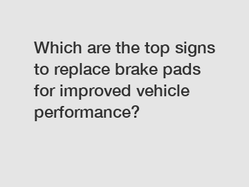 Which are the top signs to replace brake pads for improved vehicle performance?