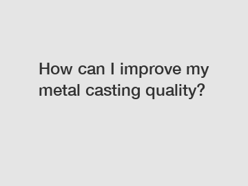 How can I improve my metal casting quality?