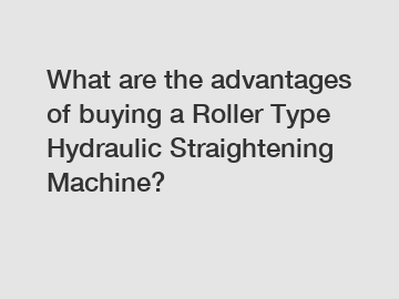 What are the advantages of buying a Roller Type Hydraulic Straightening Machine?