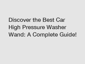 Discover the Best Car High Pressure Washer Wand: A Complete Guide!