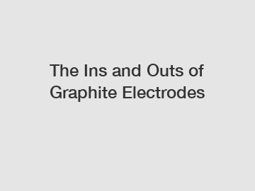 The Ins and Outs of Graphite Electrodes