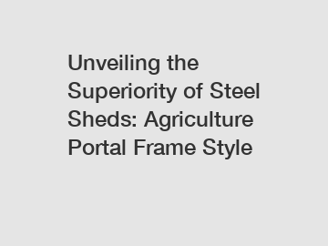 Unveiling the Superiority of Steel Sheds: Agriculture Portal Frame Style