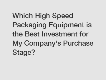 Which High Speed Packaging Equipment is the Best Investment for My Company's Purchase Stage?