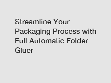 Streamline Your Packaging Process with Full Automatic Folder Gluer