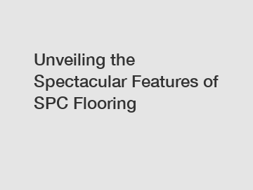 Unveiling the Spectacular Features of SPC Flooring