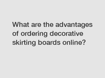 What are the advantages of ordering decorative skirting boards online?