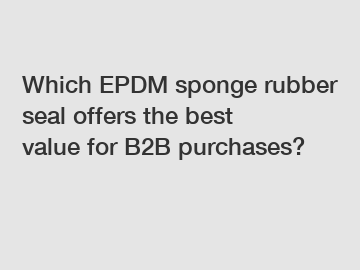 Which EPDM sponge rubber seal offers the best value for B2B purchases?