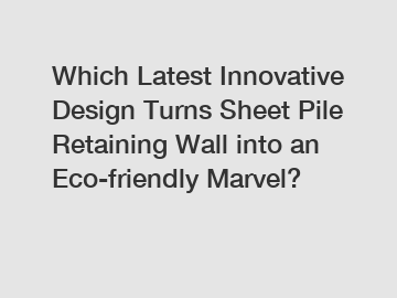 Which Latest Innovative Design Turns Sheet Pile Retaining Wall into an Eco-friendly Marvel?
