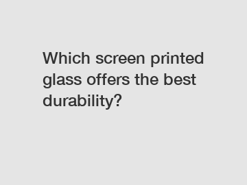 Which screen printed glass offers the best durability?