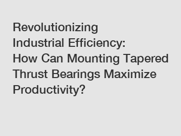 Revolutionizing Industrial Efficiency: How Can Mounting Tapered Thrust Bearings Maximize Productivity?