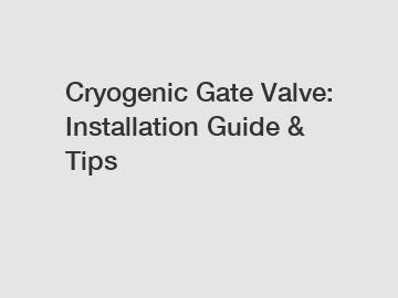 Cryogenic Gate Valve: Installation Guide & Tips