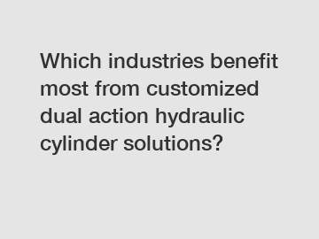 Which industries benefit most from customized dual action hydraulic cylinder solutions?