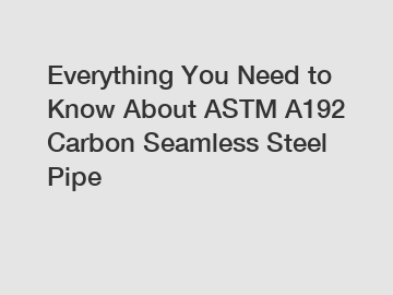 Everything You Need to Know About ASTM A192 Carbon Seamless Steel Pipe