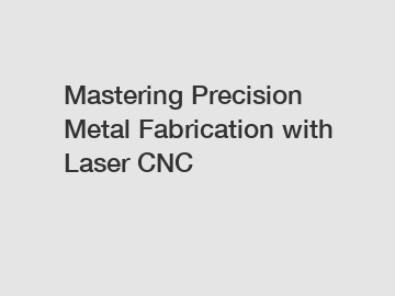 Mastering Precision Metal Fabrication with Laser CNC
