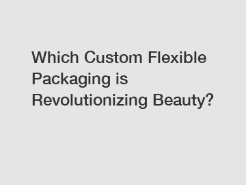 Which Custom Flexible Packaging is Revolutionizing Beauty?