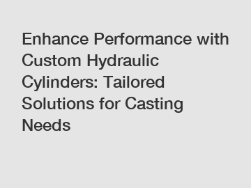 Enhance Performance with Custom Hydraulic Cylinders: Tailored Solutions for Casting Needs