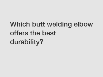 Which butt welding elbow offers the best durability?