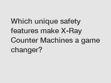 Which unique safety features make X-Ray Counter Machines a game changer?