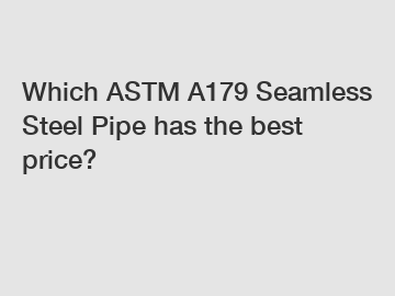 Which ASTM A179 Seamless Steel Pipe has the best price?