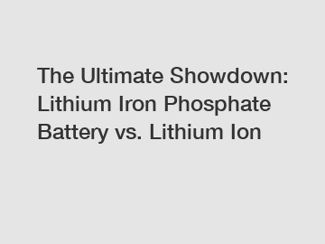 The Ultimate Showdown: Lithium Iron Phosphate Battery vs. Lithium Ion