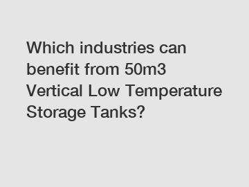 Which industries can benefit from 50m3 Vertical Low Temperature Storage Tanks?