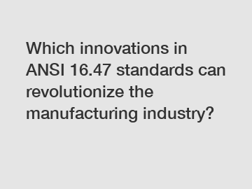 Which innovations in ANSI 16.47 standards can revolutionize the manufacturing industry?