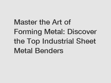 Master the Art of Forming Metal: Discover the Top Industrial Sheet Metal Benders