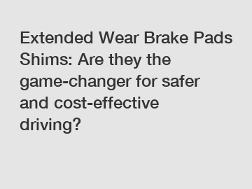 Extended Wear Brake Pads Shims: Are they the game-changer for safer and cost-effective driving?