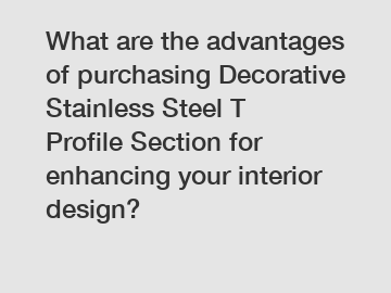 What are the advantages of purchasing Decorative Stainless Steel T Profile Section for enhancing your interior design?