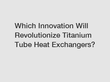 Which Innovation Will Revolutionize Titanium Tube Heat Exchangers?
