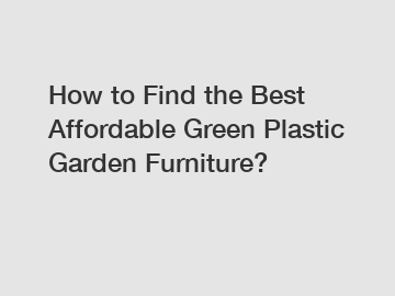 How to Find the Best Affordable Green Plastic Garden Furniture?