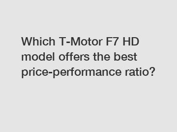 Which T-Motor F7 HD model offers the best price-performance ratio?