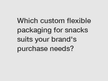 Which custom flexible packaging for snacks suits your brand's purchase needs?