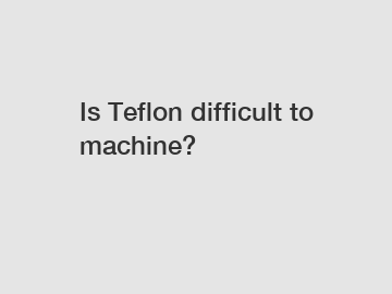 Is Teflon difficult to machine?