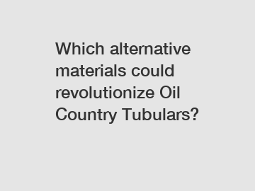 Which alternative materials could revolutionize Oil Country Tubulars?